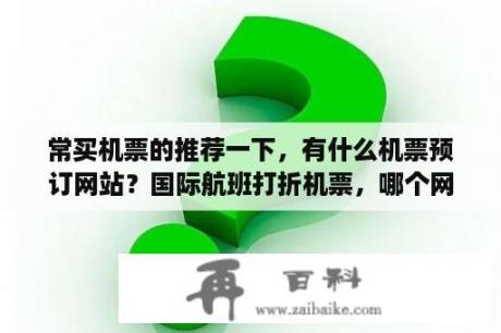 常买机票的推荐一下，有什么机票预订网站？国际航班打折机票，哪个网站最便宜又可靠？