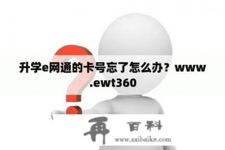 升学e网通的卡号忘了怎么办？www.ewt360