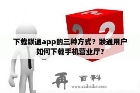 下载联通app的三种方式？联通用户如何下载手机营业厅？