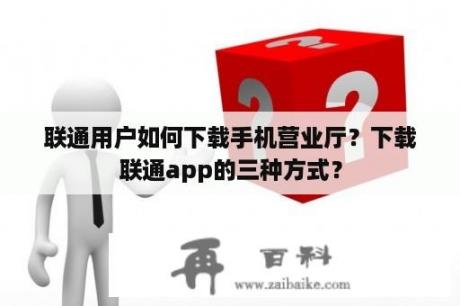 联通用户如何下载手机营业厅？下载联通app的三种方式？