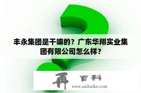 丰永集团是干嘛的？广东华翔实业集团有限公司怎么样？