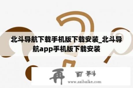 北斗导航下载手机版下载安装_北斗导航app手机版下载安装