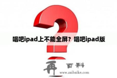 唱吧ipad上不能全屏？唱吧ipad版