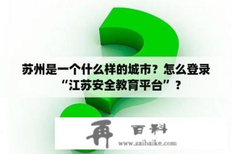 苏州是一个什么样的城市？怎么登录“江苏安全教育平台”？