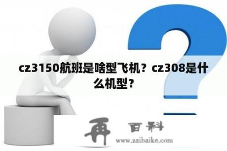 cz3150航班是啥型飞机？cz308是什么机型？