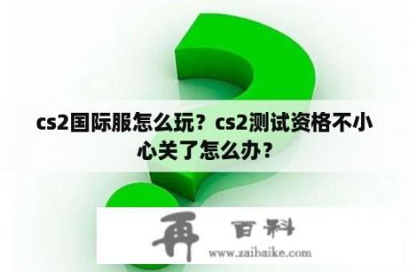 cs2国际服怎么玩？cs2测试资格不小心关了怎么办？