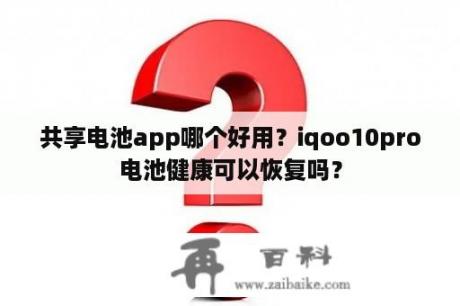 共享电池app哪个好用？iqoo10pro电池健康可以恢复吗？