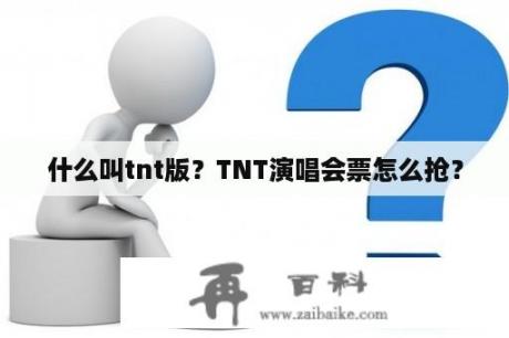 什么叫tnt版？TNT演唱会票怎么抢？