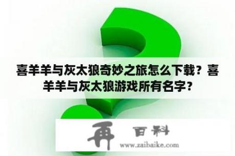 喜羊羊与灰太狼奇妙之旅怎么下载？喜羊羊与灰太狼游戏所有名字？