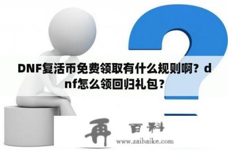 DNF复活币免费领取有什么规则啊？dnf怎么领回归礼包？