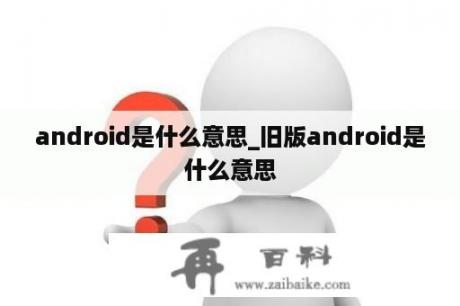 android是什么意思_旧版android是什么意思