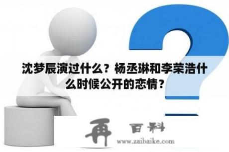 沈梦辰演过什么？杨丞琳和李荣浩什么时候公开的恋情？