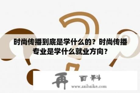 时尚传播到底是学什么的？时尚传播专业是学什么就业方向？