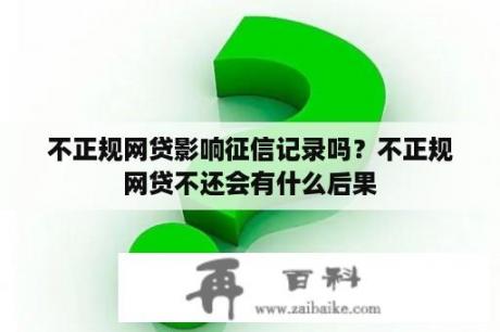 不正规网贷影响征信记录吗？不正规网贷不还会有什么后果