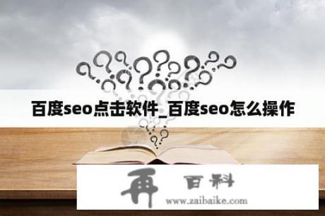 百度seo点击软件_百度seo怎么操作