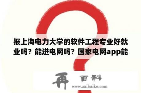 报上海电力大学的软件工程专业好就业吗？能进电网吗？国家电网app能自动切断家里电源吗？