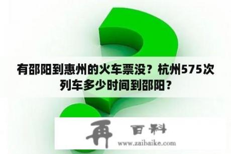 有邵阳到惠州的火车票没？杭州575次列车多少时间到邵阳？