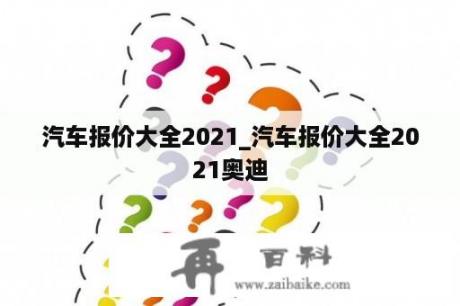 汽车报价大全2021_汽车报价大全2021奥迪