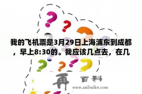 我的飞机票是3月29日上海浦东到成都，早上8:30的。我应该几点去，在几号楼登机。应该注意什么？十一月六号上海虹桥到成都的机票多少钱？