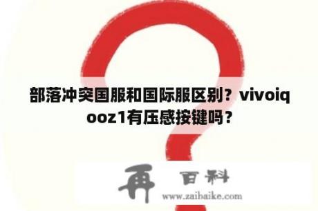 部落冲突国服和国际服区别？vivoiqooz1有压感按键吗？