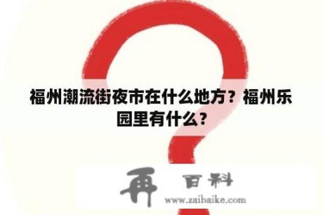 福州潮流街夜市在什么地方？福州乐园里有什么？