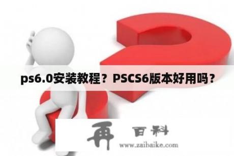 ps6.0安装教程？PSCS6版本好用吗？