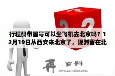 行程码带星号可以坐飞机去北京吗？12月19日从西安来北京了，现滞留在北京了要隔离多少天？