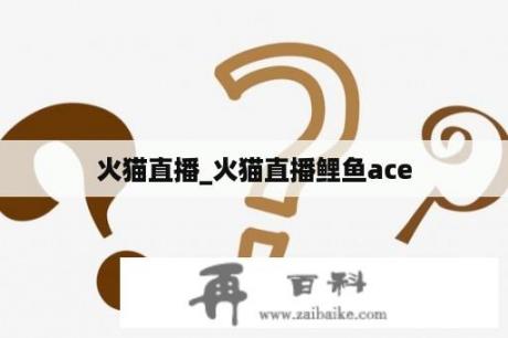 火猫直播_火猫直播鲤鱼ace