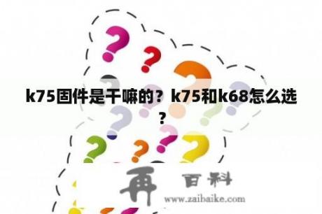 k75固件是干嘛的？k75和k68怎么选？