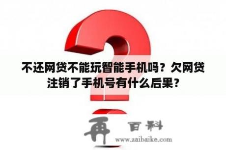 不还网贷不能玩智能手机吗？欠网贷注销了手机号有什么后果？