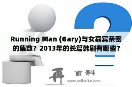 Running Man (Gary)与女嘉宾亲密的集数？2013年的长篇韩剧有哪些？