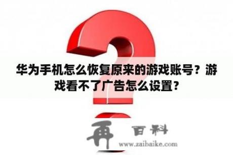 华为手机怎么恢复原来的游戏账号？游戏看不了广告怎么设置？