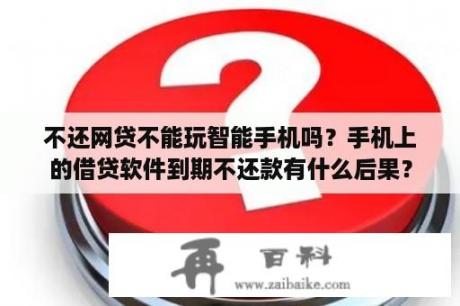 不还网贷不能玩智能手机吗？手机上的借贷软件到期不还款有什么后果？