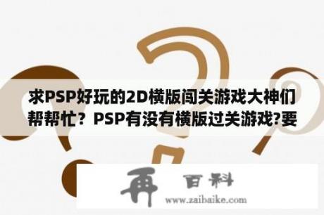 求PSP好玩的2D横版闯关游戏大神们帮帮忙？PSP有没有横版过关游戏?要2D那种？