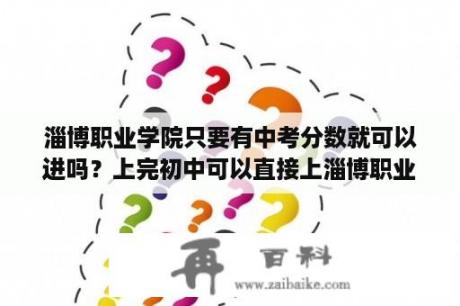 淄博职业学院只要有中考分数就可以进吗？上完初中可以直接上淄博职业学院吗？