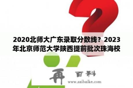 2020北师大广东录取分数线？2023年北京师范大学陕西提前批次珠海校区录取分数线？