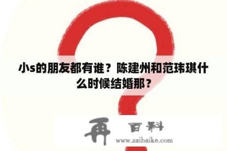 小s的朋友都有谁？陈建州和范玮琪什么时候结婚那？