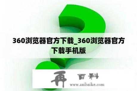 360浏览器官方下载_360浏览器官方下载手机版