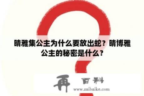 晴雅集公主为什么要放出蛇？晴博雅公主的秘密是什么？