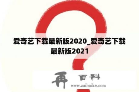 爱奇艺下载最新版2020_爱奇艺下载最新版2021