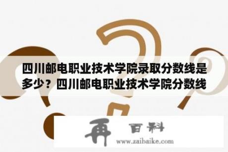 四川邮电职业技术学院录取分数线是多少？四川邮电职业技术学院分数线