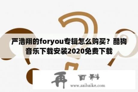 严浩翔的foryou专辑怎么购买？酷狗音乐下载安装2020免费下载