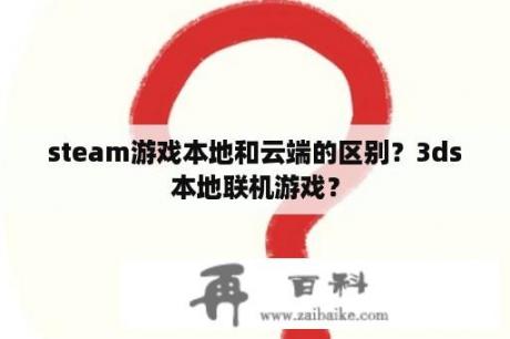 steam游戏本地和云端的区别？3ds本地联机游戏？