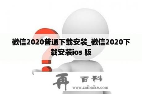 微信2020普通下载安装_微信2020下载安装ios 版