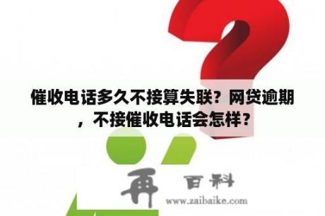 催收电话多久不接算失联？网贷逾期，不接催收电话会怎样？