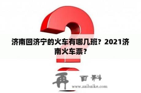 济南回济宁的火车有哪几班？2021济南火车票？