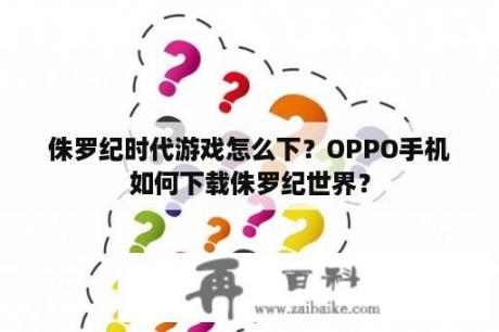 侏罗纪时代游戏怎么下？OPPO手机如何下载侏罗纪世界？