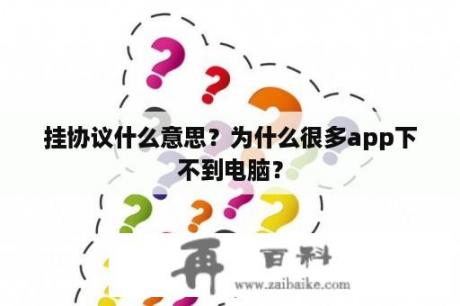 挂协议什么意思？为什么很多app下不到电脑？