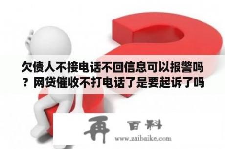 欠债人不接电话不回信息可以报警吗？网贷催收不打电话了是要起诉了吗