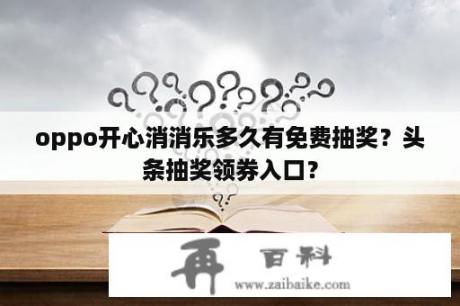 oppo开心消消乐多久有免费抽奖？头条抽奖领券入口？